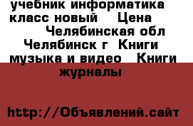 учебник информатика 8 класс новый  › Цена ­ 200-150 - Челябинская обл., Челябинск г. Книги, музыка и видео » Книги, журналы   